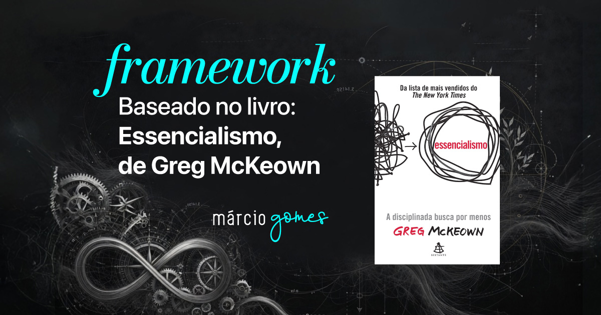 Framework baseado no Livro: Essencialismo de Greg McKeown | Márcio Gomes | Marketing | Sistema de Marketing | Vídeo Marketing